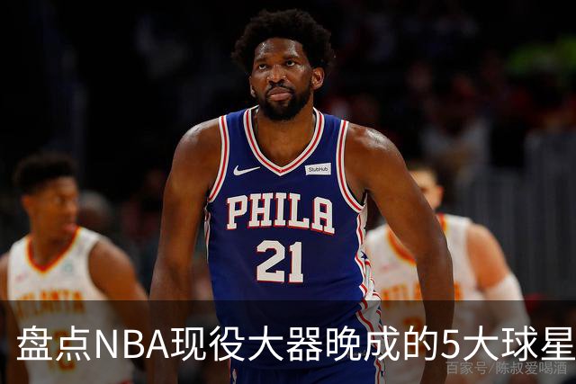 盘点NBA现役大器晚成的5大球星，杰罗姆仍需证明自己，布伦森领衔