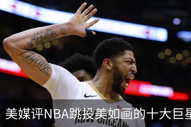 美媒评NBA跳投美如画的十大巨星，杜兰特第6，伯德第4，库里屈居第2
