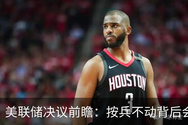 美联储决议前瞻：按兵不动背后会有几张反对票？本轮还需加息几次