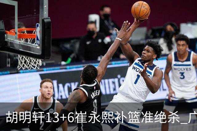 胡明轩13+6崔永熙补篮准绝杀 广东主场险胜江苏