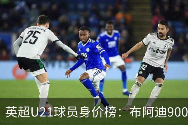 英超U21球员身价榜：布阿迪9000万欧居首，梅努斯凯利在列
