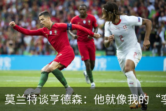 莫兰特谈亨德森：他就像我的“孪生兄弟”！他确实让人眼前一亮