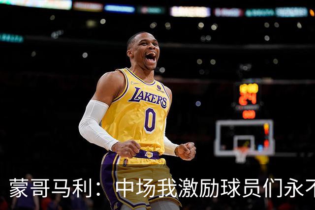 蒙哥马利：中场我激励球员们永不放弃；下半场是最令我骄傲的半场