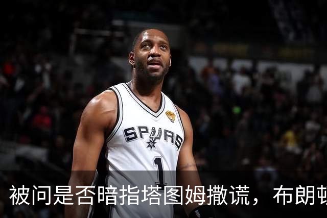 被问是否暗指塔图姆撒谎，布朗顿了顿：我说了，我们没有矛盾