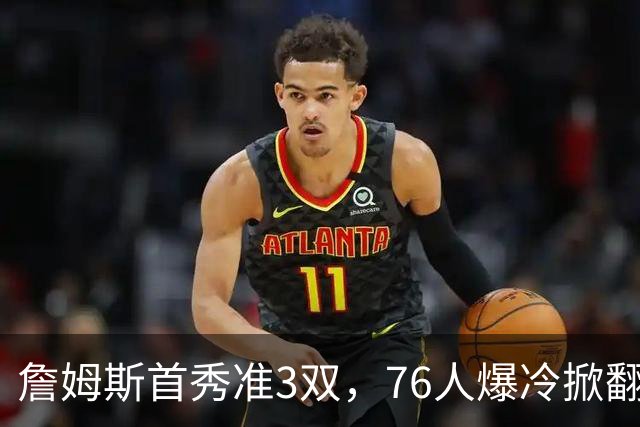 詹姆斯首秀准3双，76人爆冷掀翻尼克斯！布朗高效，布伦森19中6