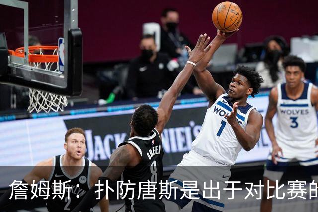 詹姆斯：扑防唐斯是出于对比赛的阅读 马克西的抢断扣篮非常提气