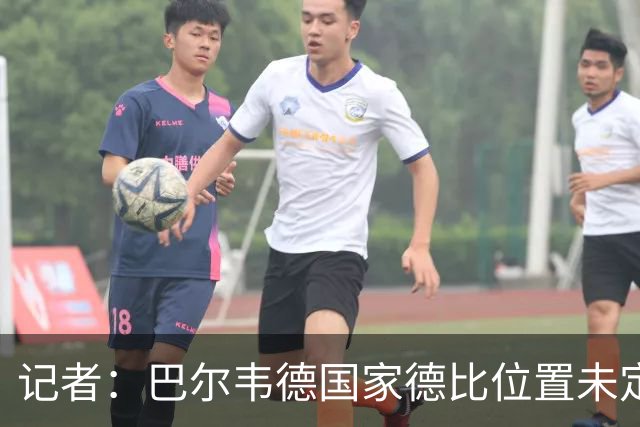记者：巴尔韦德国家德比位置未定，穆里尼奥也尚未决定首发