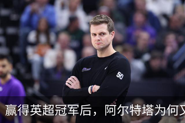 赢得英超冠军后，阿尔特塔为何又在重新发明阿森纳？