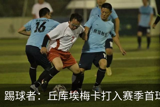 踢球者：丘库埃梅卡打入赛季首球，近期状态回暖