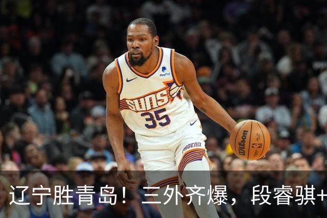 辽宁胜青岛！三外齐爆，段睿骐+张陈治锋惊喜，青岛首发双外太铁