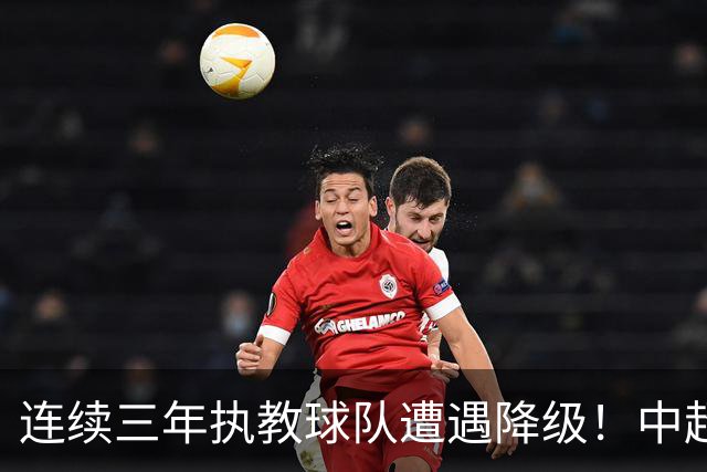 连续三年执教球队遭遇降级！中超最悲情主帅的降级怪圈还在继续？