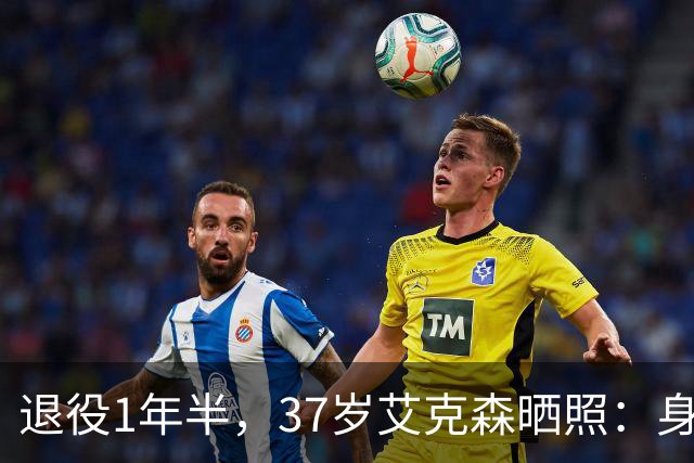 退役1年半，37岁艾克森晒照：身材依旧惊艳，球迷感叹“还能踢”