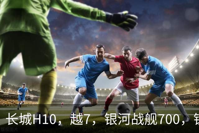 长城H10，越7，银河战舰700，钛7，谁更值得拥有