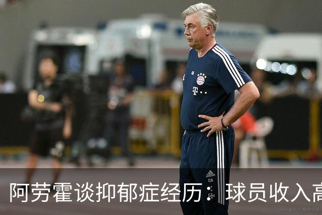 阿劳霍谈抑郁症经历：球员收入高，不代表就不会遭受痛苦