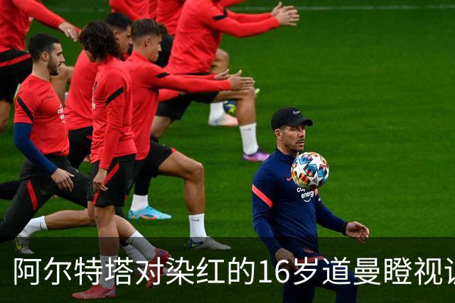 阿尔特塔对染红的16岁道曼瞪视训斥，却对资深国脚不会，为何？