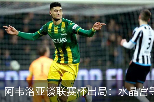 阿韦洛亚谈联赛杯出局：水晶宫等待我们犯错，必须尽快吸取教训