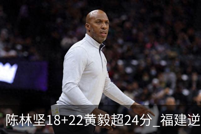 陈林坚18+22黄毅超24分 福建逆转吉林结束连败