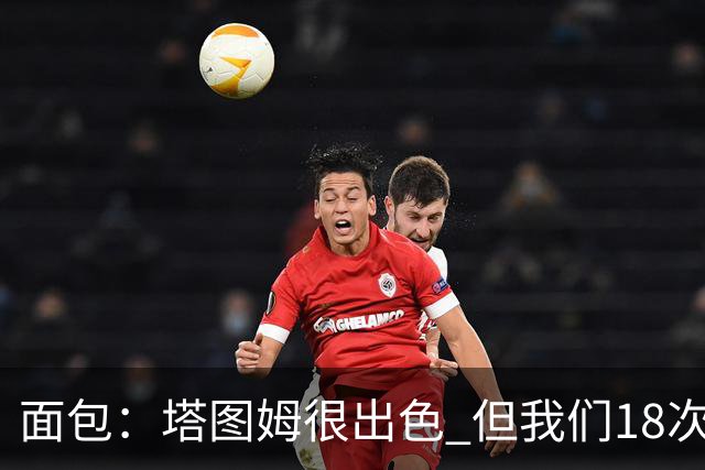 面包：塔图姆很出色 但我们18次失误更致命 必须适应身体对抗