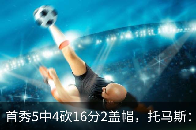 首秀5中4砍16分2盖帽，托马斯：梦想成真