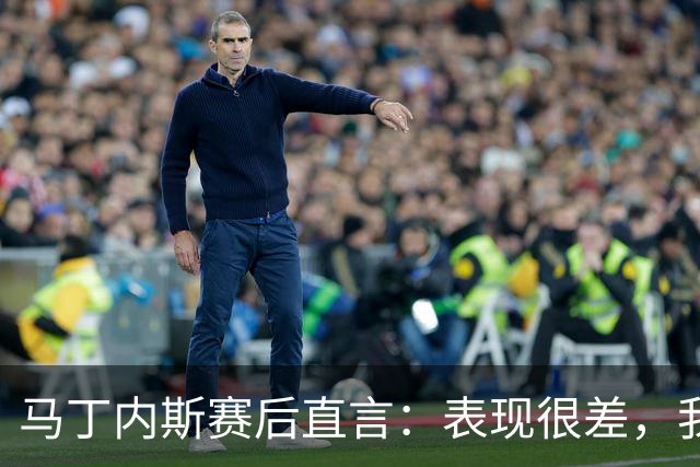 马丁内斯赛后直言：表现很差，我们期待更多