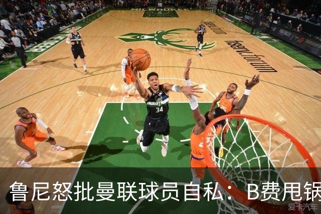 鲁尼怒批曼联球员自私：B费甩锅暴露责任感缺失