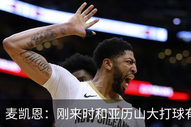 麦凯恩：刚来时和亚历山大打球有点紧张 和连庄MVP打球很特别