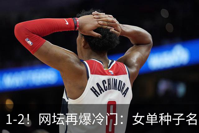 1-2！网坛再爆冷门：女单种子名将出局，孙心然冲击决赛时间公布