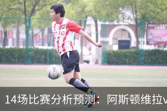 14场比赛分析预测：阿斯顿维拉vs曼城，阿森纳vs埃弗顿，切尔西vs热刺，多特vs法兰克福，那不勒斯vs罗马，拉齐奥vs帕尔马
