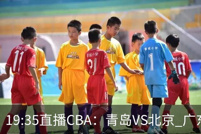 19:35直播CBA：青岛VS北京 广东VS江苏等5场