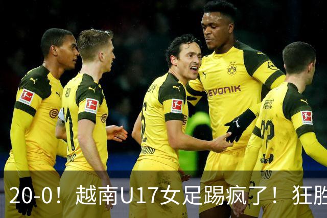20-0！越南U17女足踢疯了！狂胜鱼腩抢占小组第一，末轮打平就出线