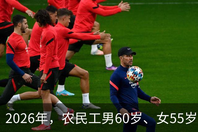 2026年，农民工男60岁、女55岁就无工可打？全部清退？答案来了