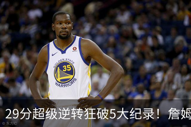 29分超级逆转狂破5大纪录！詹姆斯生涯最大逆转