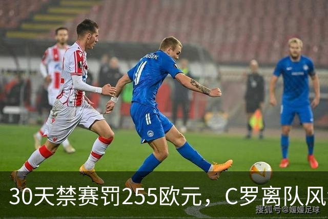 30天禁赛罚255欧元，C罗离队风波判罚出炉