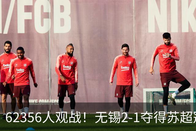 62356人观战！无锡2-1夺得苏超冠军：17战仅1负 常州未能一黑到底