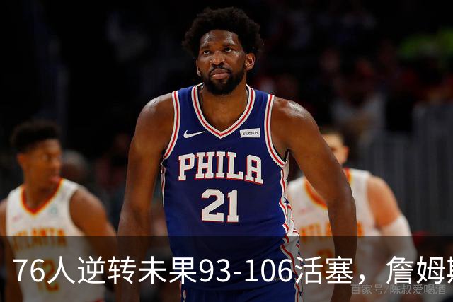 76人逆转未果93-106活塞，詹姆斯18分，坎宁安26+8+8