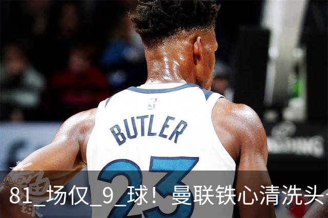81 场仅 9 球！曼联铁心清洗头号水货！红魔补强锁定英超神锋