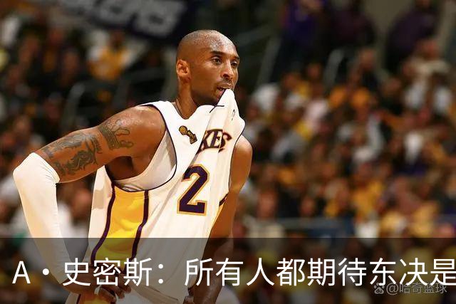 A·史密斯：所有人都期待东决是尼克斯VS76人 其他球队或许有意见
