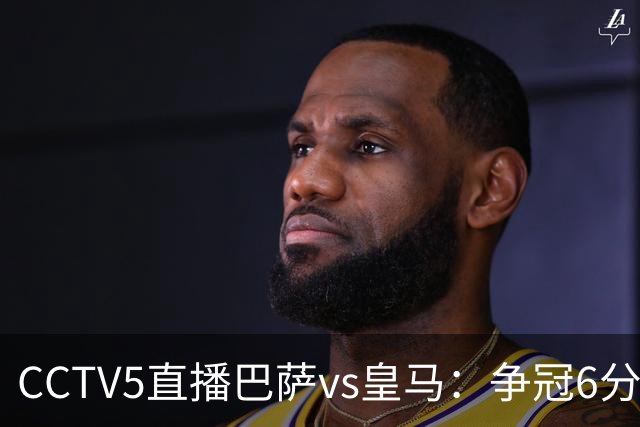CCTV5直播巴萨vs皇马：争冠6分之战，巴萨主场无惧皇马