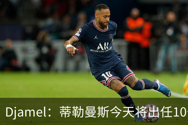 Djamel：蒂勒曼斯今天将出任10号位，B费将被放到右边锋的位置；卡里克：B费是顶级球员，但有时候事情并不总会如人所愿
