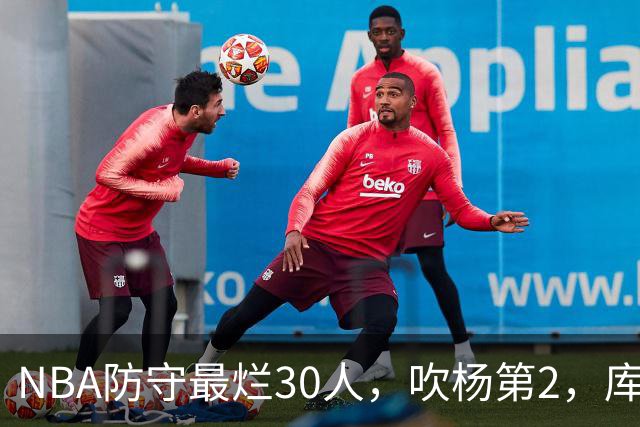 NBA防守最烂30人，吹杨第2，库里第19，什么鬼？