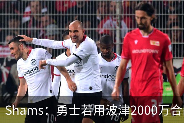 Shams：勇士若用波津2000万合同换即战力，可能还要搭首轮签