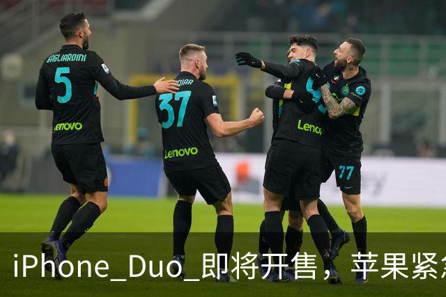 iPhone Duo 即将开售，苹果紧急加单